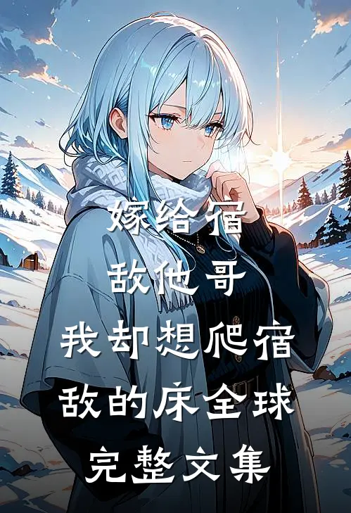 嫁给宿敌他哥，我却想爬宿敌的床全球完整文集