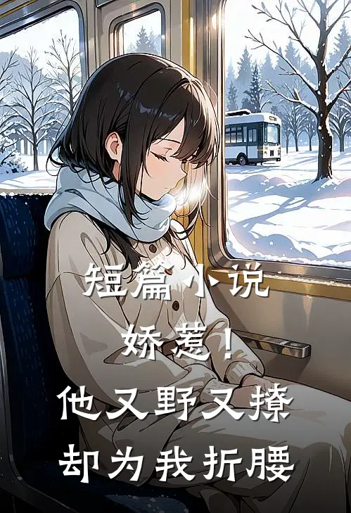 短篇小说娇惹！他又野又撩，却为我折腰