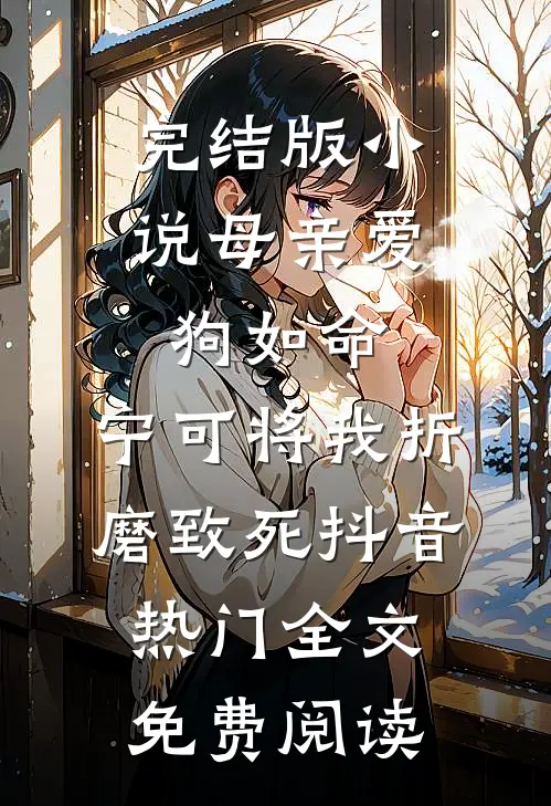 完结版小说母亲爱狗如命，宁可将我折磨致死抖音热门全文免费阅读