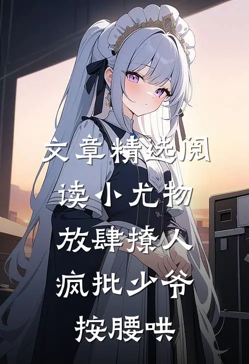 文章精选阅读小尤物放肆撩人，疯批少爷按腰哄
