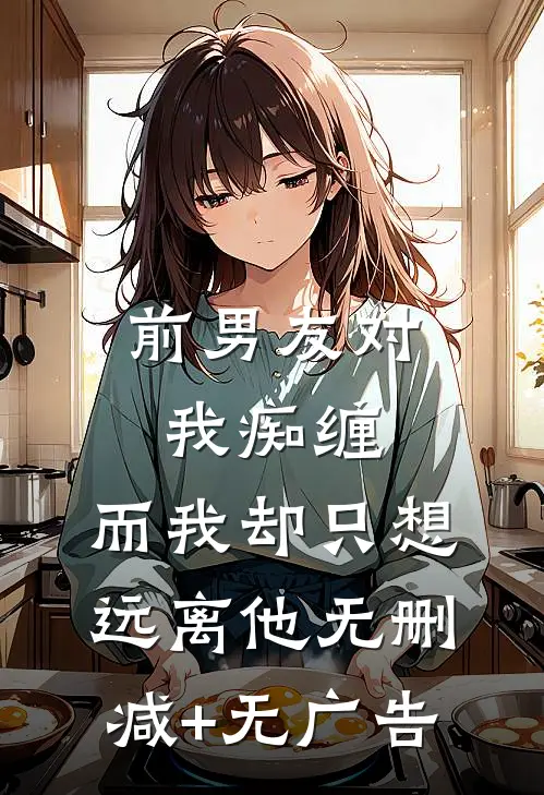 前男友对我痴缠，而我却只想远离他无删减+无广告