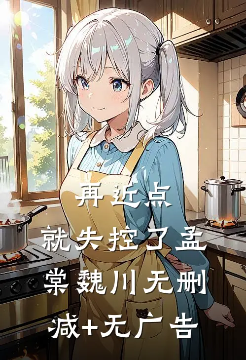 再近点，就失控了孟棠魏川无删减+无广告