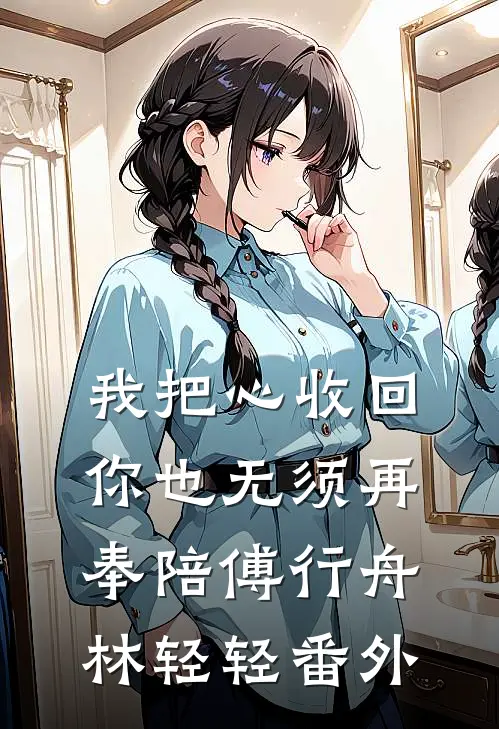 我把心收回，你也无须再奉陪傅行舟林轻轻 番外