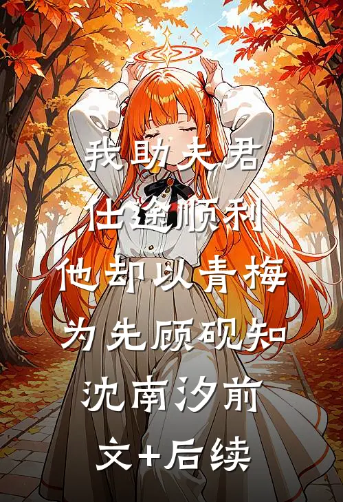 我助夫君仕途顺利，他却以青梅为先顾砚知沈南汐前文+后续