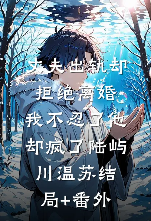 丈夫出轨却拒绝离婚，我不忍了他却疯了陆屿川温苏结局+番外