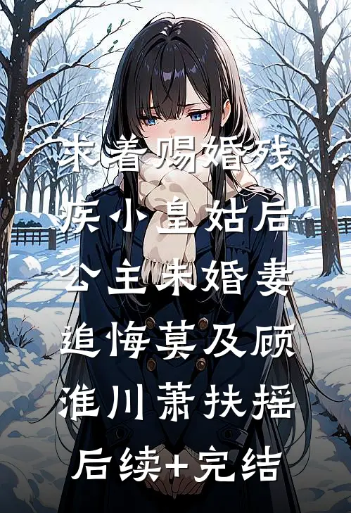 求着赐婚残疾小皇姑后，公主未婚妻追悔莫及顾淮川萧扶摇后续+完结