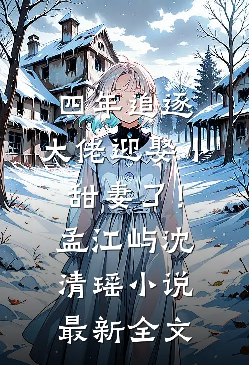 四年追逐，大佬迎娶小甜妻了！孟江屿沈清瑶小说最新全文