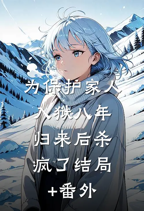 为保护家人入狱八年，归来后杀疯了结局+番外
