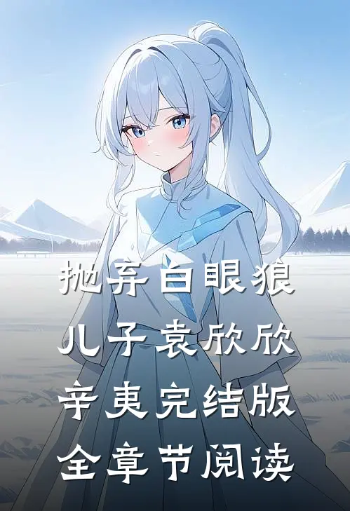 《抛弃白眼狼儿子》袁欣欣辛夷完结版全章节阅读