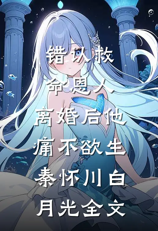 错认救命恩人，离婚后他痛不欲生秦怀川白月光全文