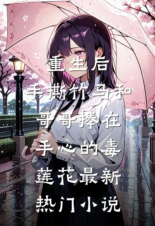 重生后，手撕竹马和哥哥捧在手心的毒莲花最新热门小说