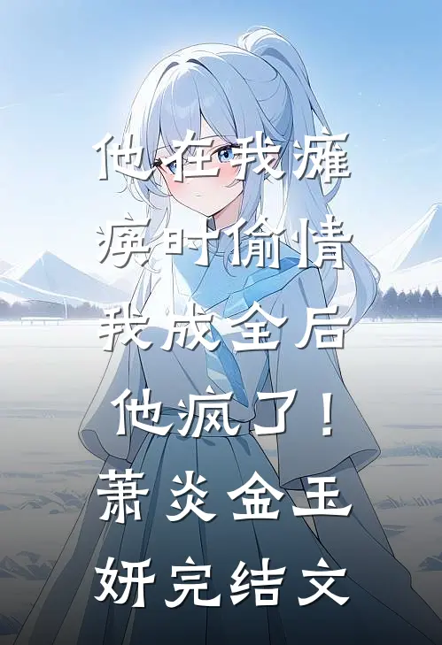 他在我瘫痪时偷情，我成全后他疯了！萧炎金玉妍完结文