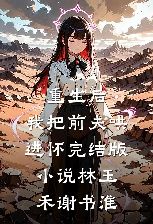 重生后，我把前夫哄进怀完结版小说林玉禾谢书淮