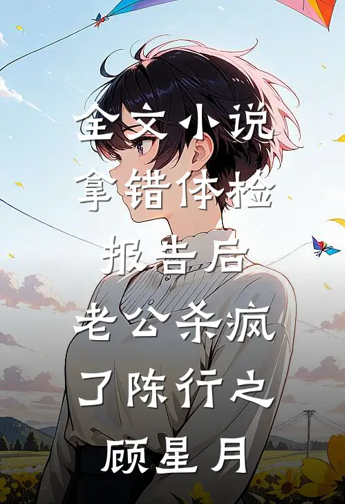 全文小说拿错体检报告后，老公杀疯了陈行之顾星月