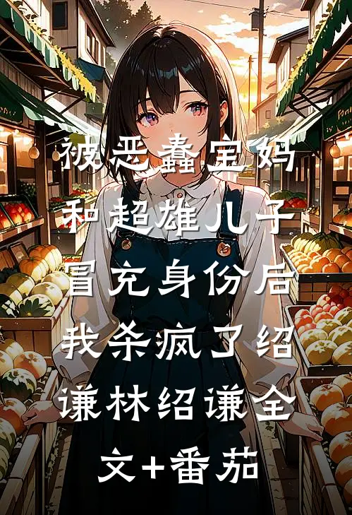 被恶蠢宝妈和超雄儿子冒充身份后，我杀疯了绍谦林绍谦全文+番茄