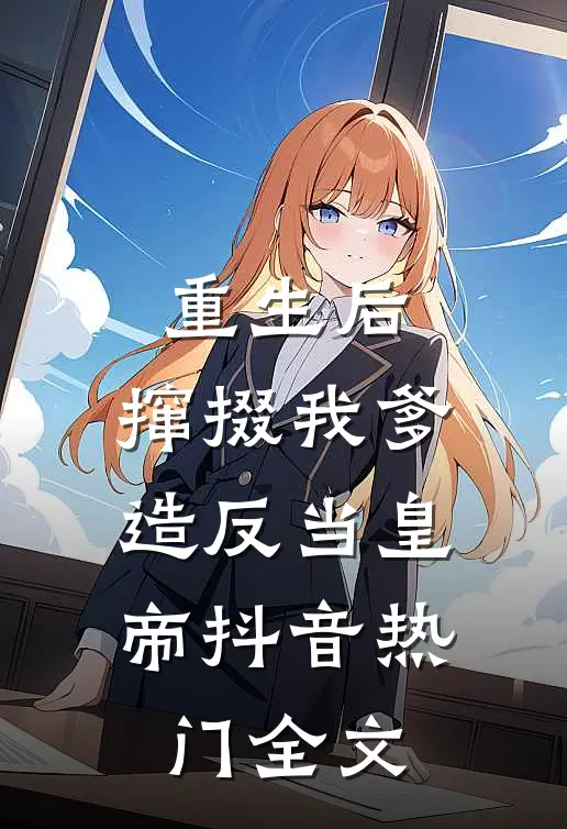 重生后，撺掇我爹造反当皇帝抖音热门全文