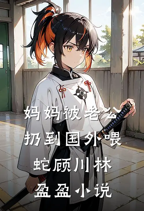 妈妈被老公扔到国外喂蛇顾川林盈盈小说
