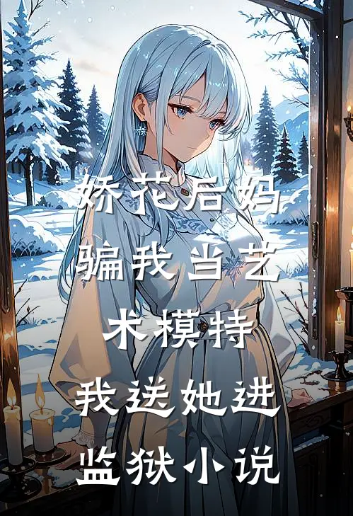 娇花后妈骗我当艺术模特，我送她进监狱小说