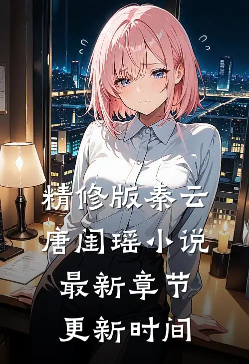 精修版秦云唐闺瑶小说最新章节更新时间