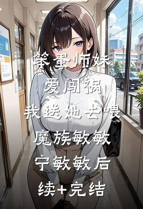 笨蛋师妹爱闯祸，我送她去喂魔族敏敏宁敏敏后续+完结