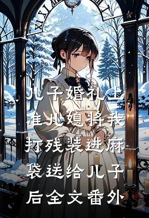 儿子婚礼上，准儿媳将我打残装进麻袋送给儿子后全文番外