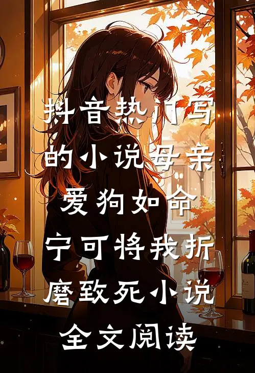 抖音热门写的小说母亲爱狗如命，宁可将我折磨致死小说全文阅读