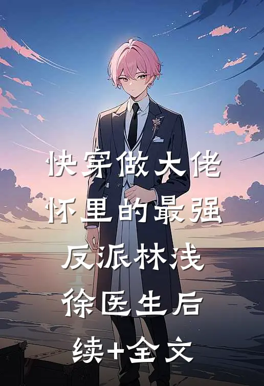 快穿做大佬怀里的最强反派林浅徐医生后续+全文