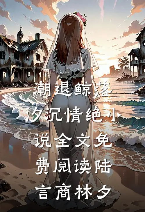 潮退鲸落，汐沉情绝小说全文免费阅读陆言商林夕