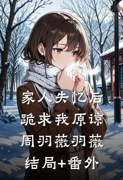 家人失忆后，跪求我原谅周羽薇羽薇结局+番外