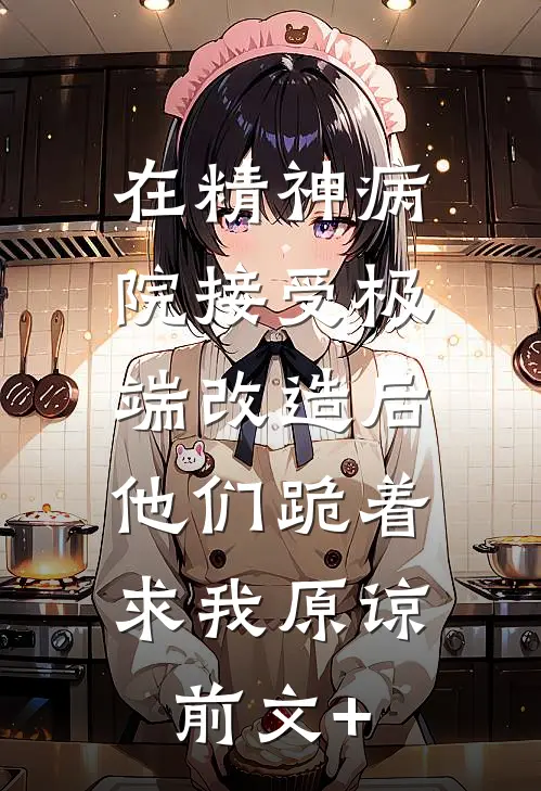 在精神病院接受极端改造后，他们跪着求我原谅前文+