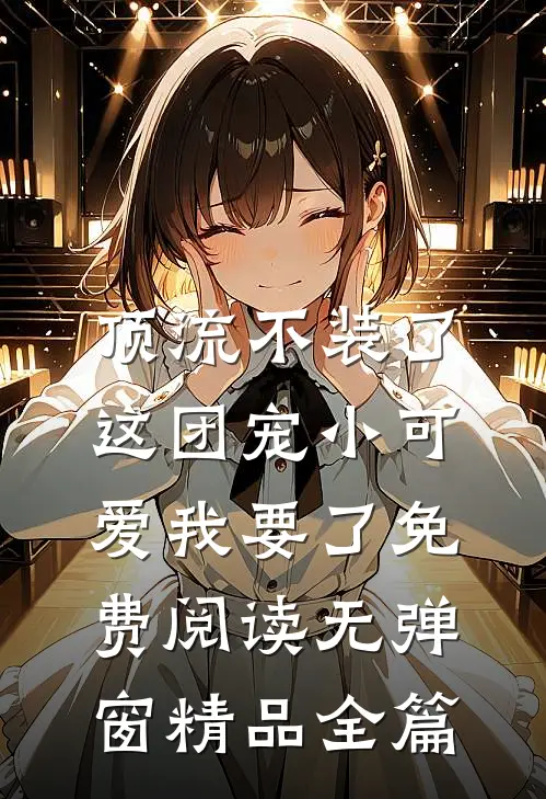 顶流不装了,这团宠小可爱我要了免费阅读无弹窗精品全篇