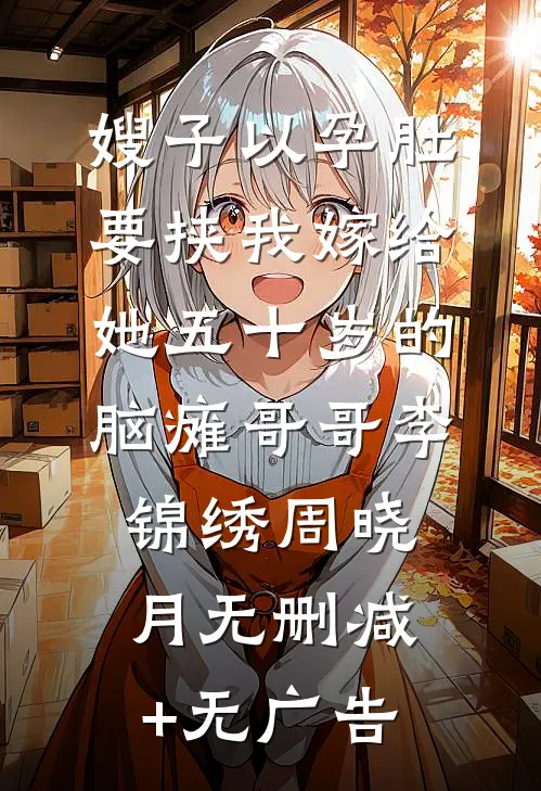 嫂子以孕肚要挟我嫁给她五十岁的脑瘫哥哥李锦绣周晓月无删减+无广告