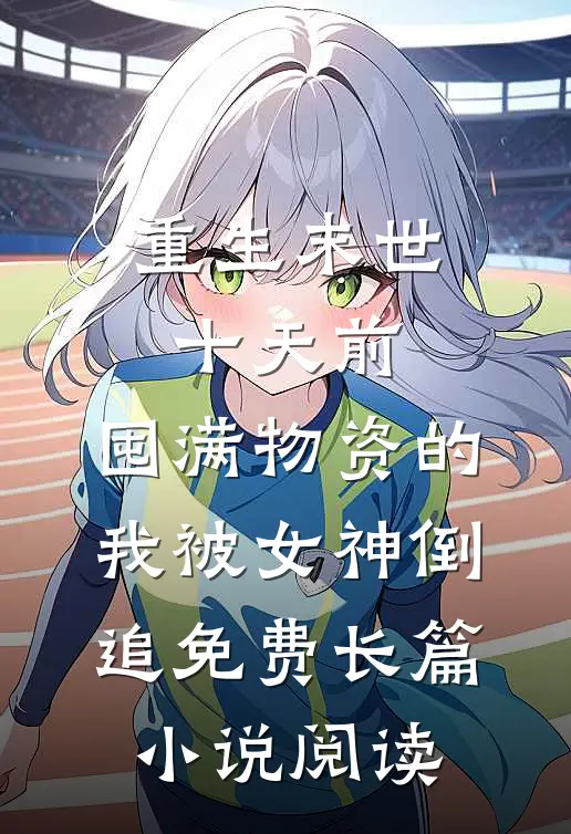 重生末世十天前,囤满物资的我被女神倒追免费长篇小说阅读