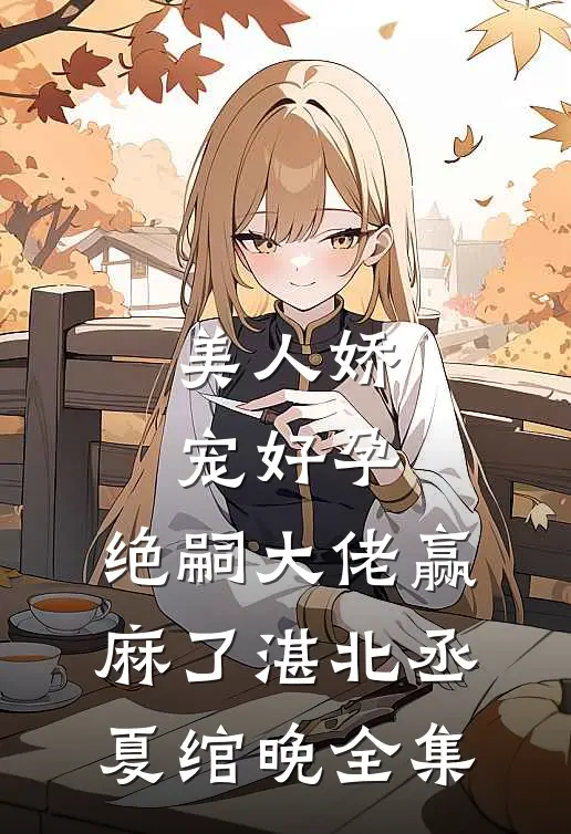 美人娇宠好孕，绝嗣大佬赢麻了湛北丞夏绾晚 全集