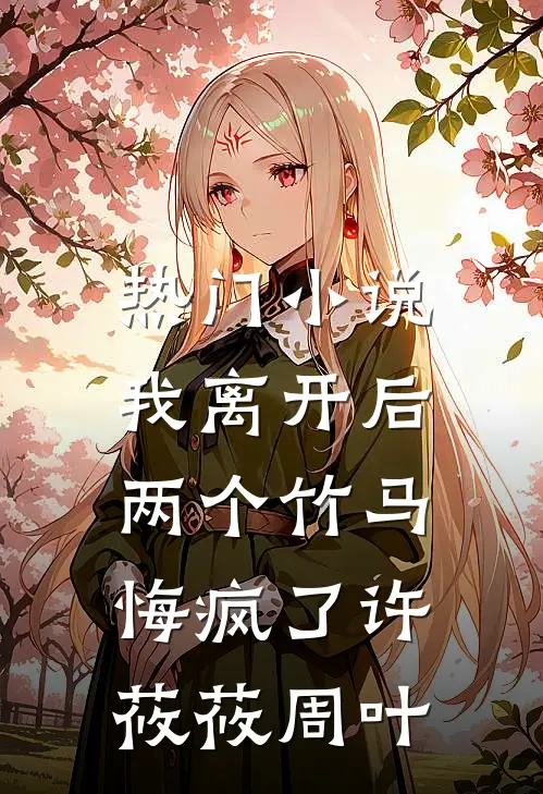 热门小说我离开后，两个竹马悔疯了许莜莜周叶