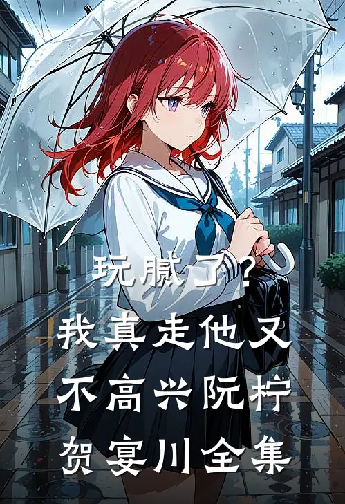 玩腻了？我真走他又不高兴阮柠贺宴川 全集