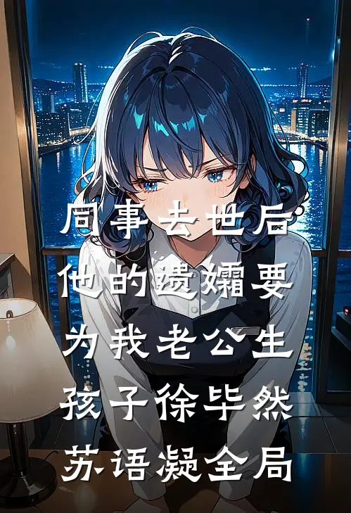 同事去世后，他的遗孀要为我老公生孩子徐毕然苏语凝全局