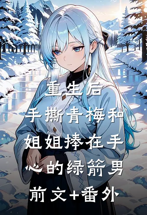 重生后，手撕青梅和姐姐捧在手心的绿箭男前文+番外