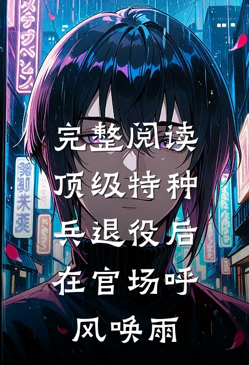完整阅读顶级特种兵退役后，在官场呼风唤雨