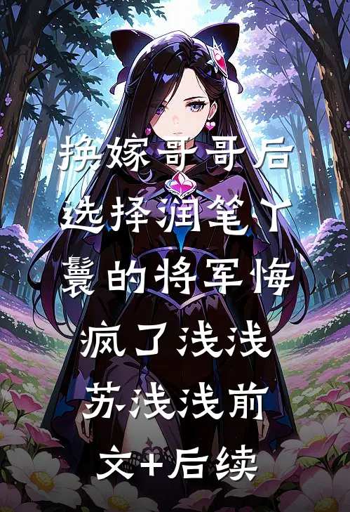 换嫁哥哥后，选择润笔丫鬟的将军悔疯了浅浅苏浅浅前文+后续