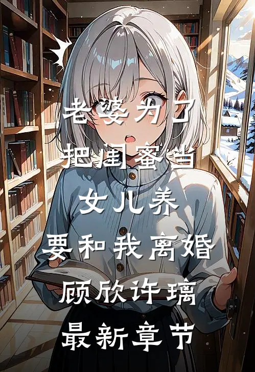 老婆为了把闺蜜当女儿养，要和我离婚顾欣许璃最新章节