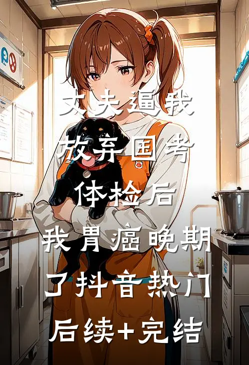 丈夫逼我放弃国考体检后，我胃癌晚期了抖音热门后续+完结