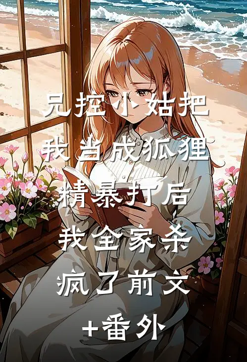 兄控小姑把我当成狐狸精暴打后，我全家杀疯了前文+番外