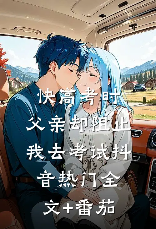 快高考时，父亲却阻止我去考试抖音热门全文+番茄