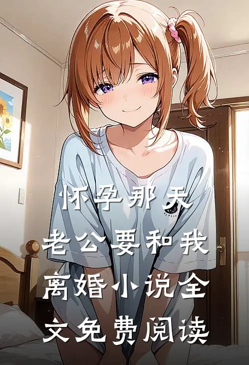 怀孕那天，老公要和我离婚小说全文免费阅读