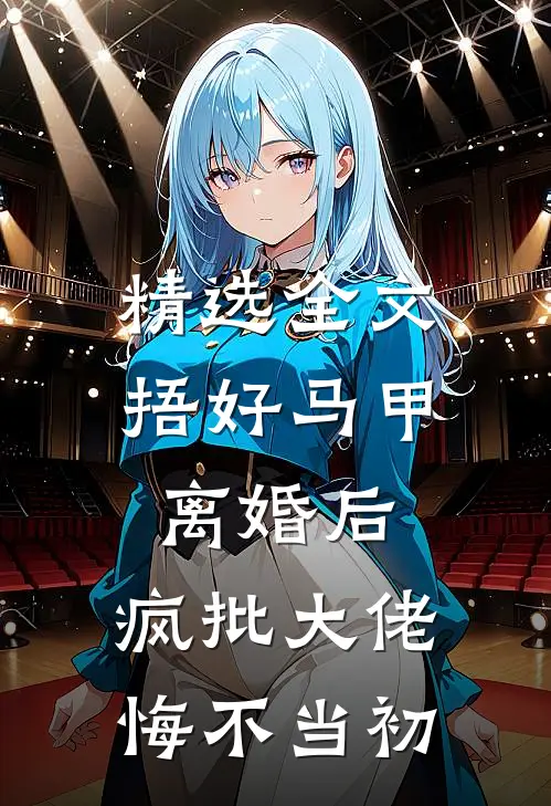 精选全文捂好马甲离婚后，疯批大佬悔不当初