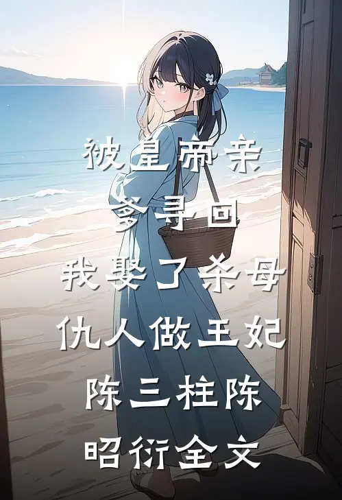 被皇帝亲爹寻回，我娶了杀母仇人做王妃陈三柱陈昭衍全文