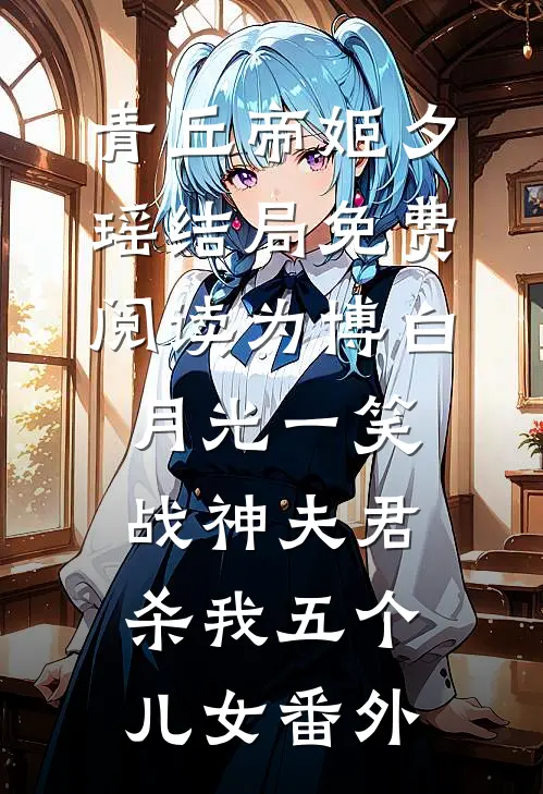 青丘帝姬夕瑶结局免费阅读为博白月光一笑，战神夫君杀我五个儿女番外