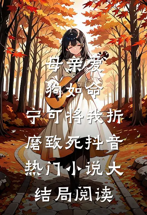 母亲爱狗如命，宁可将我折磨致死抖音热门小说大结局阅读