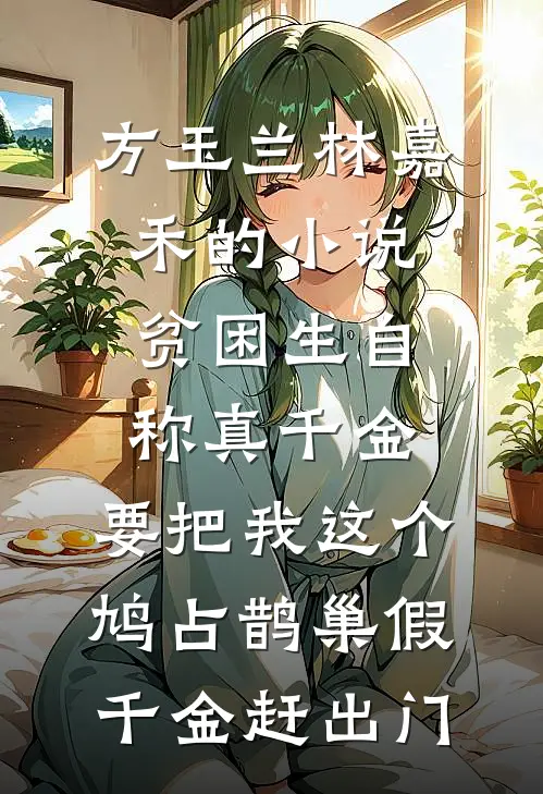 方玉兰林嘉禾的小说贫困生自称真千金，要把我这个鸠占鹊巢假千金赶出门